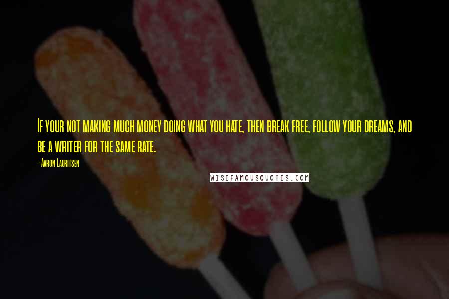 Aaron Lauritsen Quotes: If your not making much money doing what you hate, then break free, follow your dreams, and be a writer for the same rate.