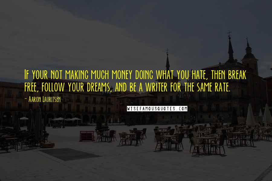 Aaron Lauritsen Quotes: If your not making much money doing what you hate, then break free, follow your dreams, and be a writer for the same rate.