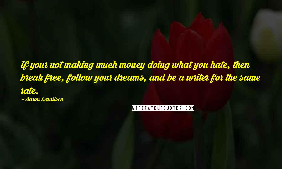 Aaron Lauritsen Quotes: If your not making much money doing what you hate, then break free, follow your dreams, and be a writer for the same rate.