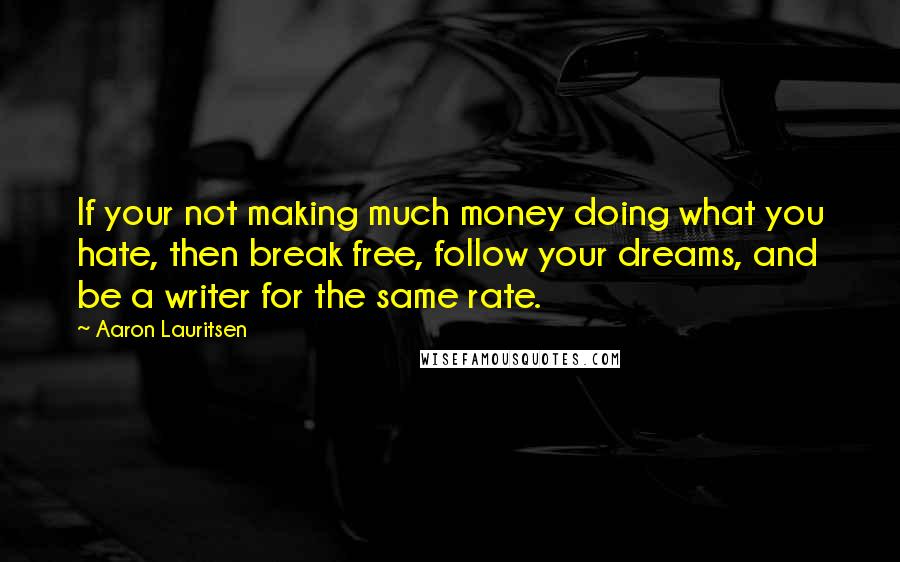 Aaron Lauritsen Quotes: If your not making much money doing what you hate, then break free, follow your dreams, and be a writer for the same rate.