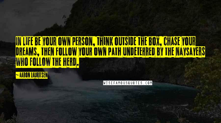 Aaron Lauritsen Quotes: In life be your own person, think outside the box, chase your dreams, then follow your own path undeterred by the naysayers who follow the herd.