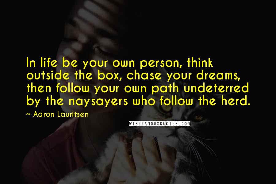 Aaron Lauritsen Quotes: In life be your own person, think outside the box, chase your dreams, then follow your own path undeterred by the naysayers who follow the herd.