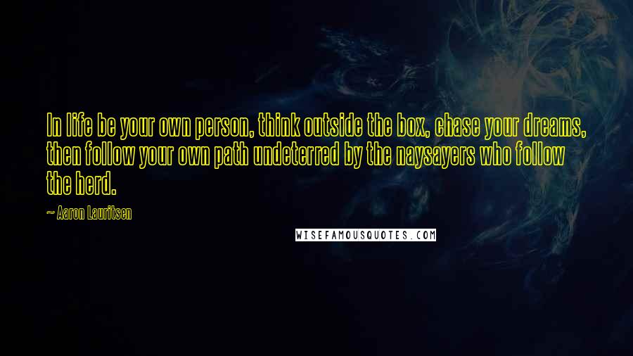 Aaron Lauritsen Quotes: In life be your own person, think outside the box, chase your dreams, then follow your own path undeterred by the naysayers who follow the herd.