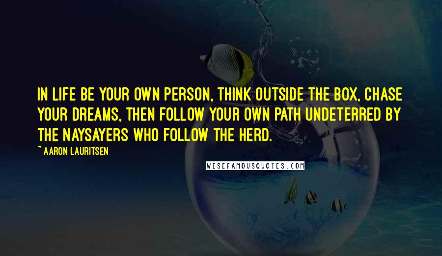 Aaron Lauritsen Quotes: In life be your own person, think outside the box, chase your dreams, then follow your own path undeterred by the naysayers who follow the herd.