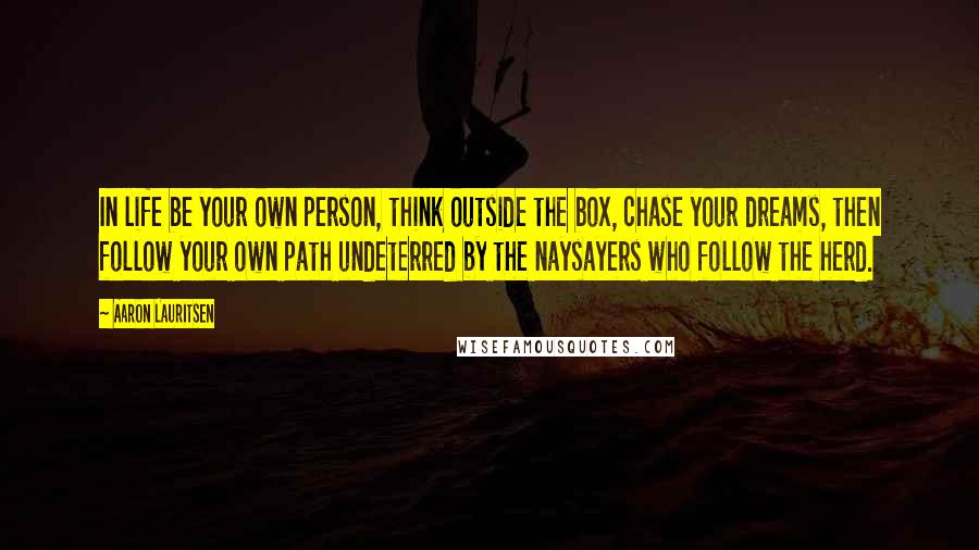 Aaron Lauritsen Quotes: In life be your own person, think outside the box, chase your dreams, then follow your own path undeterred by the naysayers who follow the herd.