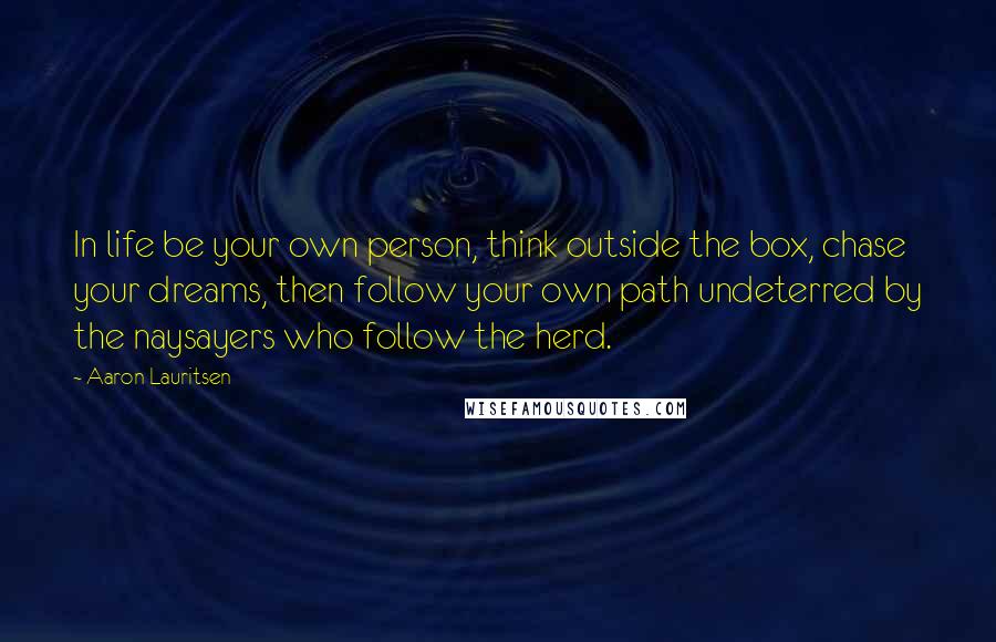 Aaron Lauritsen Quotes: In life be your own person, think outside the box, chase your dreams, then follow your own path undeterred by the naysayers who follow the herd.