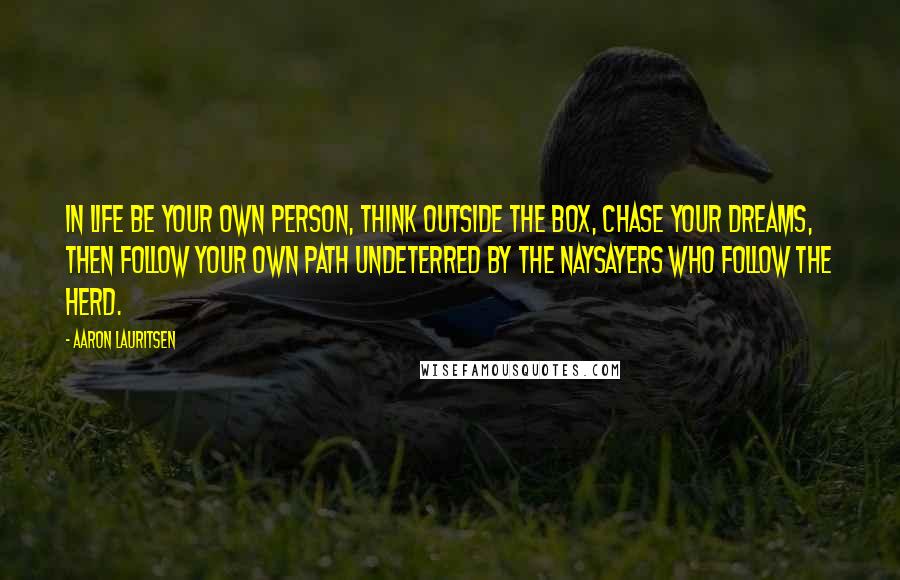 Aaron Lauritsen Quotes: In life be your own person, think outside the box, chase your dreams, then follow your own path undeterred by the naysayers who follow the herd.