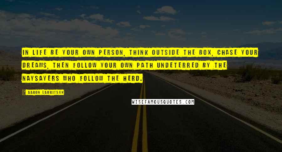 Aaron Lauritsen Quotes: In life be your own person, think outside the box, chase your dreams, then follow your own path undeterred by the naysayers who follow the herd.