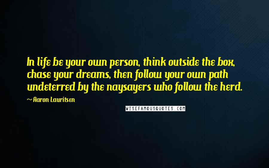 Aaron Lauritsen Quotes: In life be your own person, think outside the box, chase your dreams, then follow your own path undeterred by the naysayers who follow the herd.