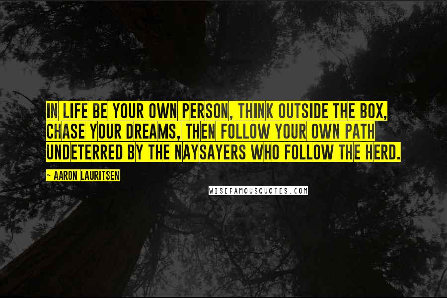 Aaron Lauritsen Quotes: In life be your own person, think outside the box, chase your dreams, then follow your own path undeterred by the naysayers who follow the herd.