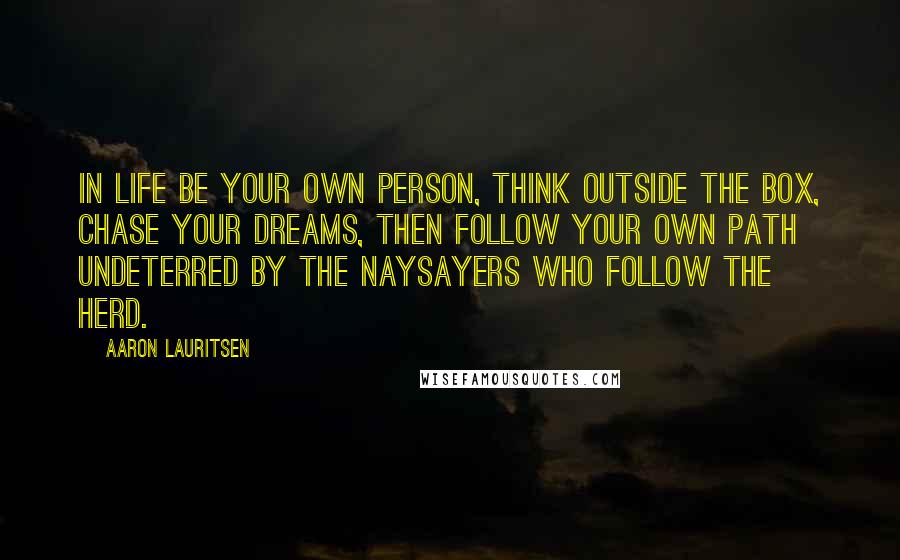 Aaron Lauritsen Quotes: In life be your own person, think outside the box, chase your dreams, then follow your own path undeterred by the naysayers who follow the herd.