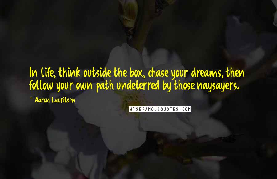 Aaron Lauritsen Quotes: In life, think outside the box, chase your dreams, then follow your own path undeterred by those naysayers.