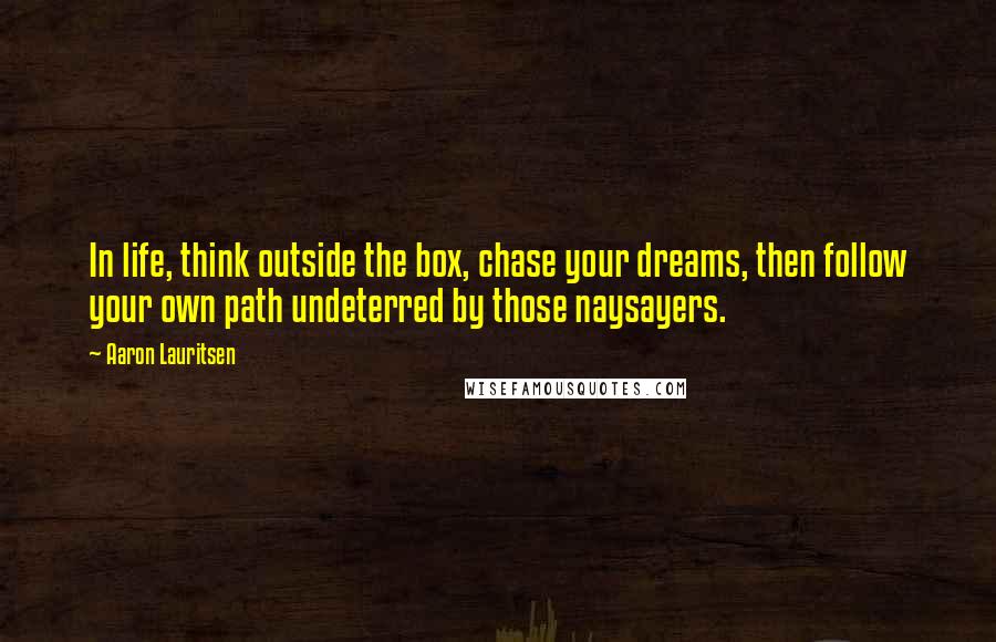 Aaron Lauritsen Quotes: In life, think outside the box, chase your dreams, then follow your own path undeterred by those naysayers.