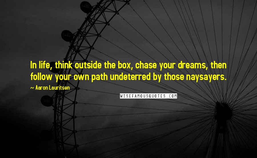 Aaron Lauritsen Quotes: In life, think outside the box, chase your dreams, then follow your own path undeterred by those naysayers.