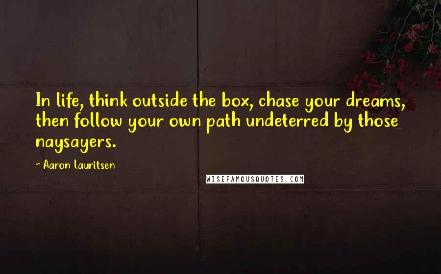 Aaron Lauritsen Quotes: In life, think outside the box, chase your dreams, then follow your own path undeterred by those naysayers.