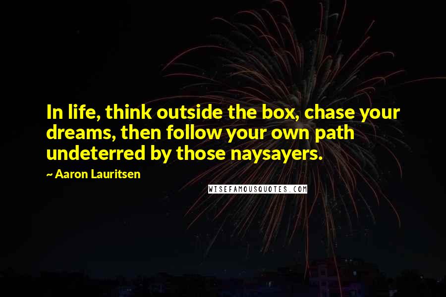 Aaron Lauritsen Quotes: In life, think outside the box, chase your dreams, then follow your own path undeterred by those naysayers.