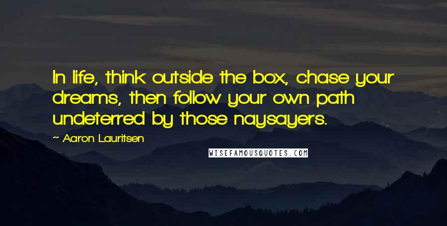 Aaron Lauritsen Quotes: In life, think outside the box, chase your dreams, then follow your own path undeterred by those naysayers.
