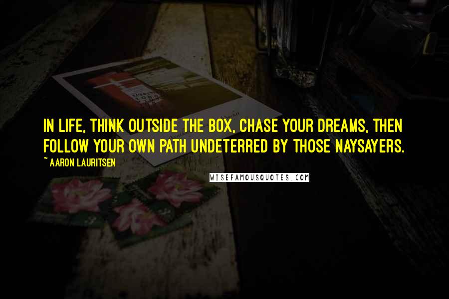 Aaron Lauritsen Quotes: In life, think outside the box, chase your dreams, then follow your own path undeterred by those naysayers.