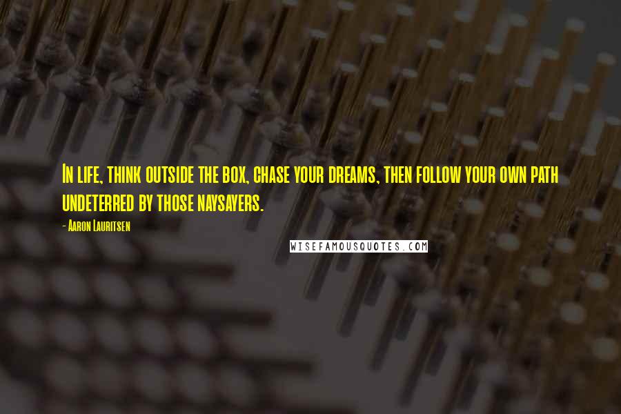 Aaron Lauritsen Quotes: In life, think outside the box, chase your dreams, then follow your own path undeterred by those naysayers.