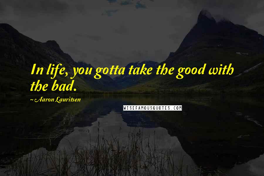 Aaron Lauritsen Quotes: In life, you gotta take the good with the bad.