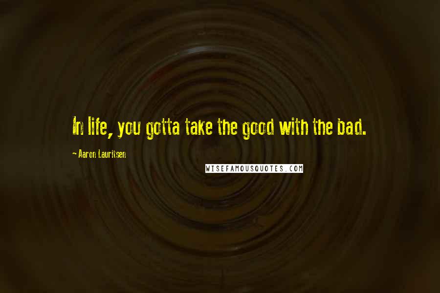 Aaron Lauritsen Quotes: In life, you gotta take the good with the bad.