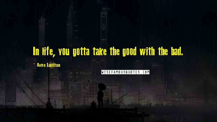 Aaron Lauritsen Quotes: In life, you gotta take the good with the bad.