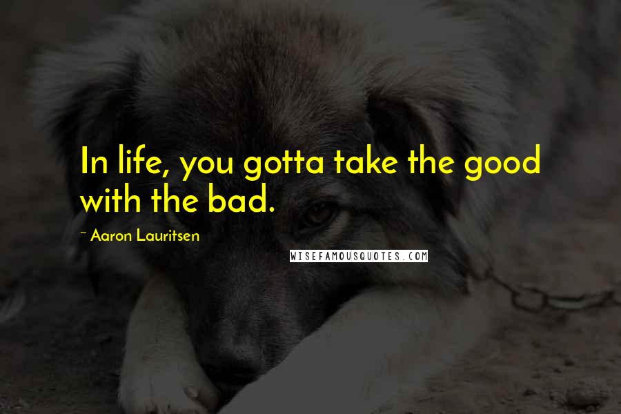 Aaron Lauritsen Quotes: In life, you gotta take the good with the bad.
