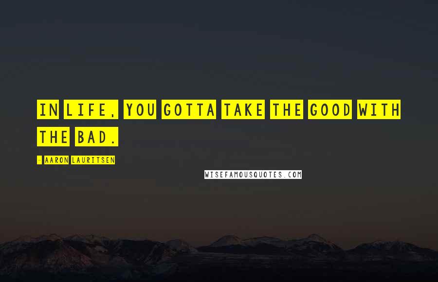 Aaron Lauritsen Quotes: In life, you gotta take the good with the bad.