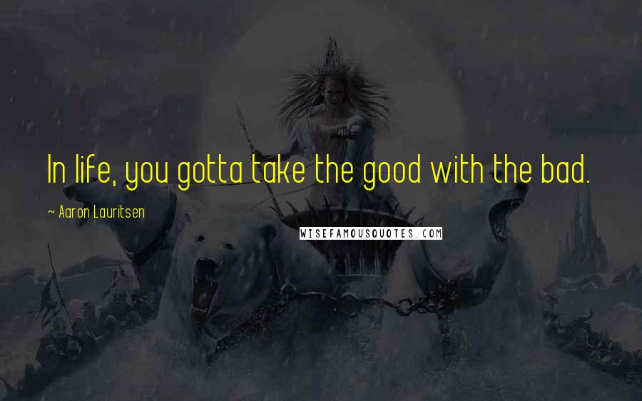 Aaron Lauritsen Quotes: In life, you gotta take the good with the bad.