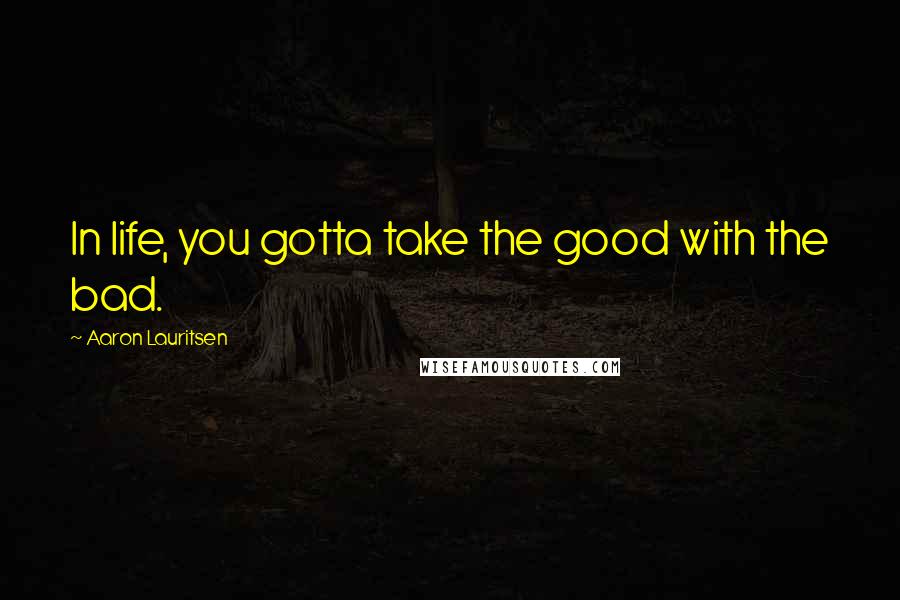 Aaron Lauritsen Quotes: In life, you gotta take the good with the bad.