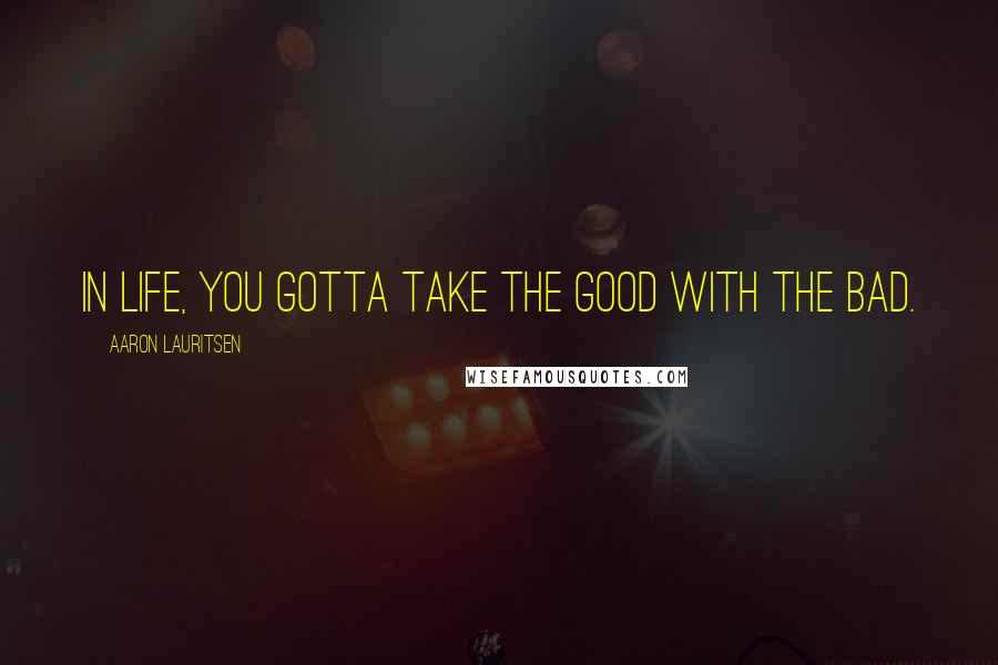 Aaron Lauritsen Quotes: In life, you gotta take the good with the bad.