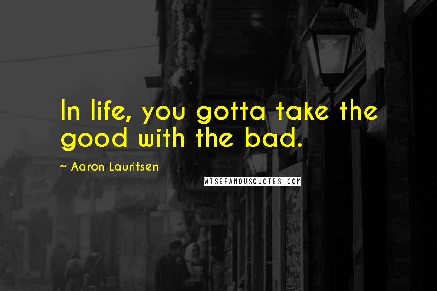 Aaron Lauritsen Quotes: In life, you gotta take the good with the bad.