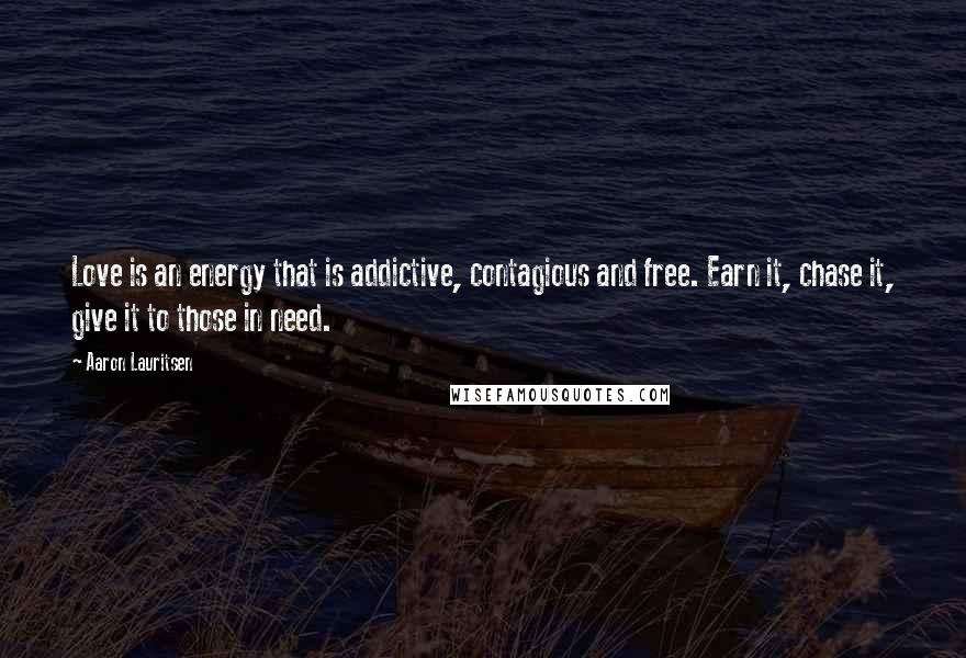 Aaron Lauritsen Quotes: Love is an energy that is addictive, contagious and free. Earn it, chase it, give it to those in need.