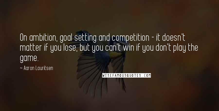 Aaron Lauritsen Quotes: On ambition, goal setting and competition - it doesn't matter if you lose, but you can't win if you don't play the game.