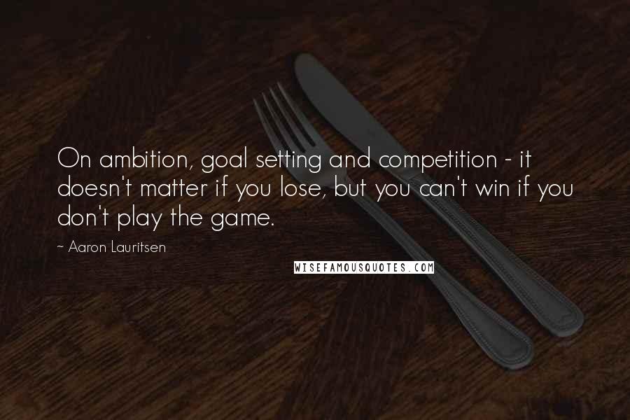 Aaron Lauritsen Quotes: On ambition, goal setting and competition - it doesn't matter if you lose, but you can't win if you don't play the game.