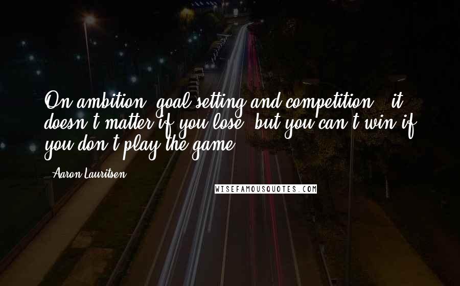 Aaron Lauritsen Quotes: On ambition, goal setting and competition - it doesn't matter if you lose, but you can't win if you don't play the game.