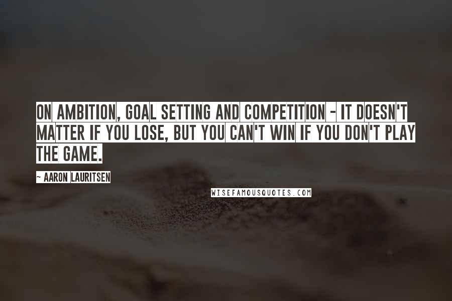 Aaron Lauritsen Quotes: On ambition, goal setting and competition - it doesn't matter if you lose, but you can't win if you don't play the game.