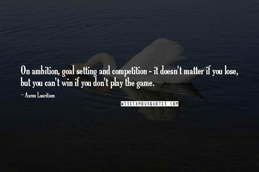 Aaron Lauritsen Quotes: On ambition, goal setting and competition - it doesn't matter if you lose, but you can't win if you don't play the game.