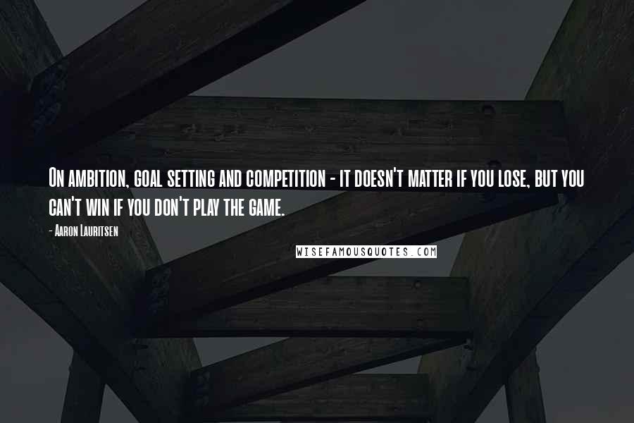 Aaron Lauritsen Quotes: On ambition, goal setting and competition - it doesn't matter if you lose, but you can't win if you don't play the game.