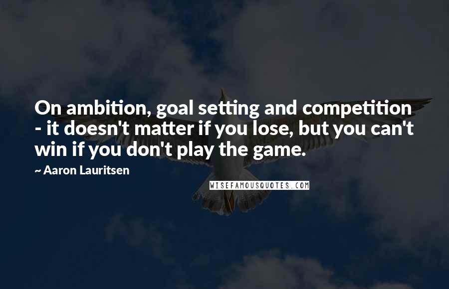 Aaron Lauritsen Quotes: On ambition, goal setting and competition - it doesn't matter if you lose, but you can't win if you don't play the game.