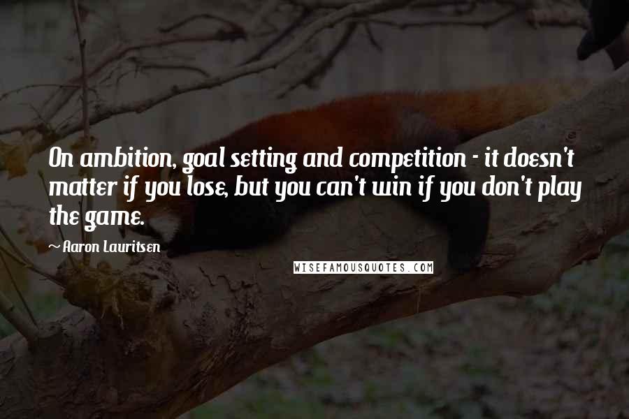 Aaron Lauritsen Quotes: On ambition, goal setting and competition - it doesn't matter if you lose, but you can't win if you don't play the game.