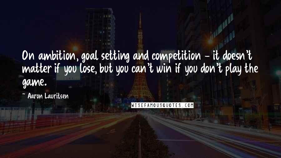 Aaron Lauritsen Quotes: On ambition, goal setting and competition - it doesn't matter if you lose, but you can't win if you don't play the game.