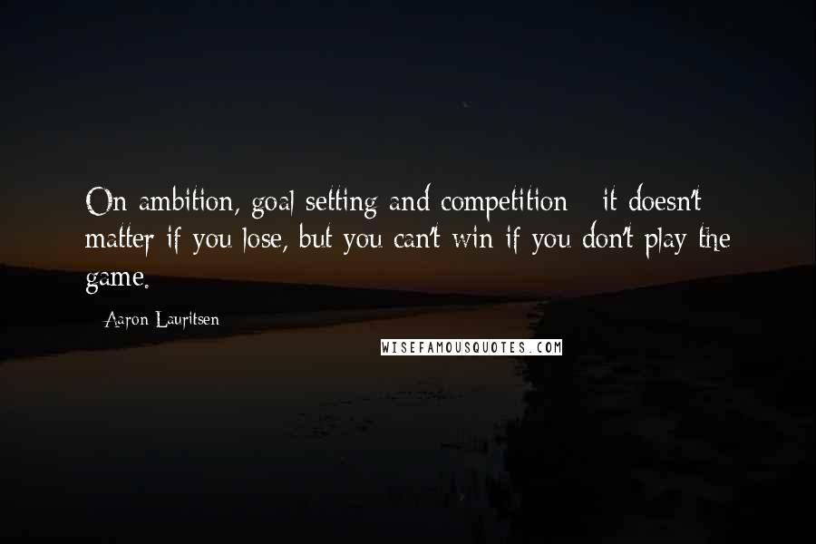 Aaron Lauritsen Quotes: On ambition, goal setting and competition - it doesn't matter if you lose, but you can't win if you don't play the game.