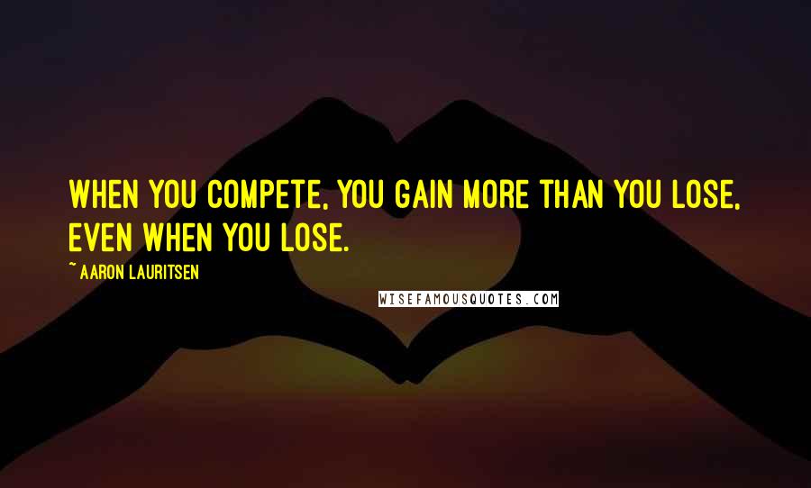 Aaron Lauritsen Quotes: When you compete, you gain more than you lose, even when you lose.