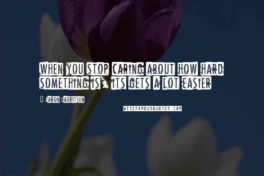 Aaron Lauritsen Quotes: when you stop caring about how hard something is, its gets a lot easier