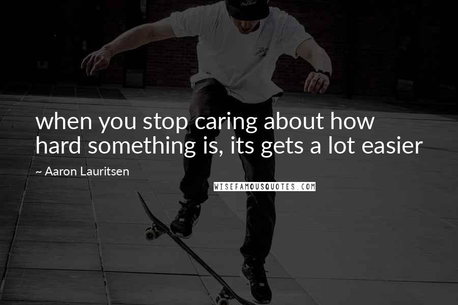 Aaron Lauritsen Quotes: when you stop caring about how hard something is, its gets a lot easier