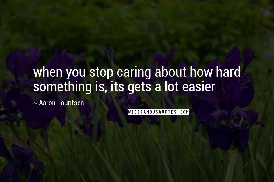 Aaron Lauritsen Quotes: when you stop caring about how hard something is, its gets a lot easier