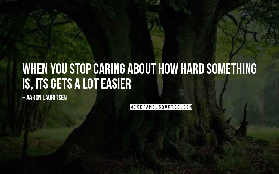 Aaron Lauritsen Quotes: when you stop caring about how hard something is, its gets a lot easier