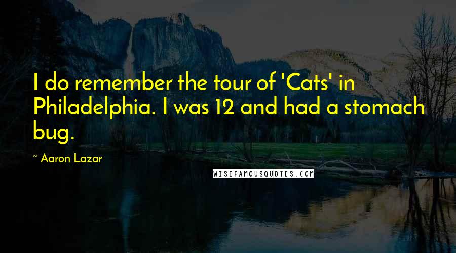 Aaron Lazar Quotes: I do remember the tour of 'Cats' in Philadelphia. I was 12 and had a stomach bug.