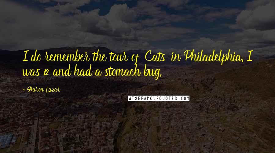 Aaron Lazar Quotes: I do remember the tour of 'Cats' in Philadelphia. I was 12 and had a stomach bug.